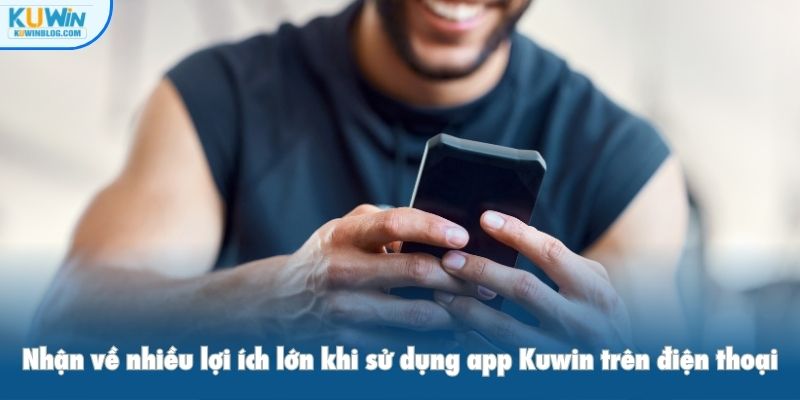 Nhận về nhiều lợi ích lớn khi sử dụng app Kuwin trên điện thoại